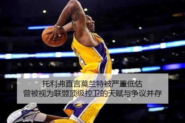 托利弗直言莫兰特被严重低估 曾被视为联盟顶级控卫的天赋与争议并存 | KaiyuanGames